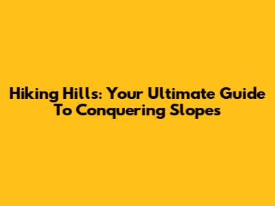 Hiking Hills: Your Ultimate Guide To Conquering Slopes