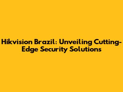 Hikvision Brazil: Unveiling Cutting-Edge Security Solutions