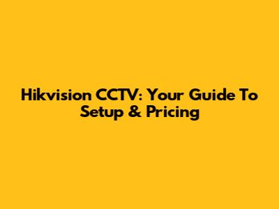 Hikvision CCTV: Your Guide To Setup & Pricing