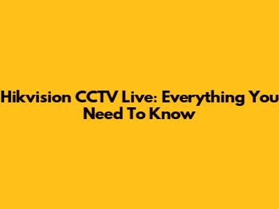 Hikvision CCTV Live: Everything You Need To Know