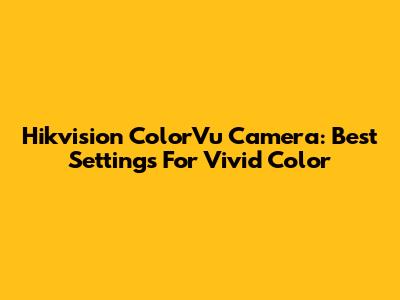 Hikvision ColorVu Camera: Best Settings For Vivid Color
