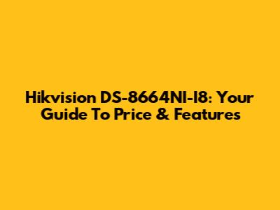 Hikvision DS-8664NI-I8: Your Guide To Price & Features
