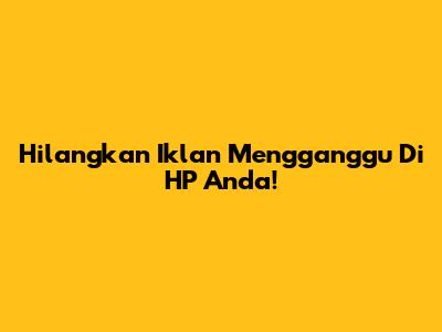Hilangkan Iklan Mengganggu Di HP Anda!