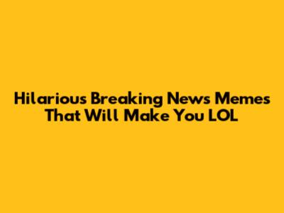 Hilarious Breaking News Memes That Will Make You LOL
