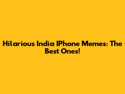 Hilarious India IPhone Memes: The Best Ones!
