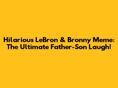 Hilarious LeBron & Bronny Meme: The Ultimate Father-Son Laugh!