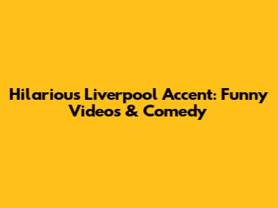 Hilarious Liverpool Accent: Funny Videos & Comedy