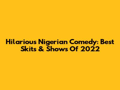 Hilarious Nigerian Comedy: Best Skits & Shows Of 2022