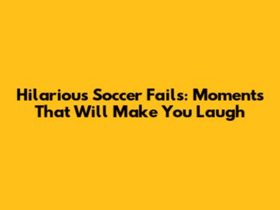 Hilarious Soccer Fails: Moments That Will Make You Laugh