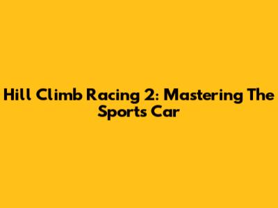 Hill Climb Racing 2: Mastering The Sports Car