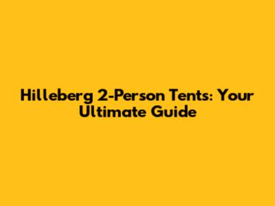 Hilleberg 2-Person Tents: Your Ultimate Guide