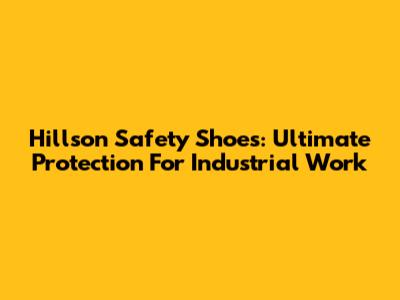 Hillson Safety Shoes: Ultimate Protection For Industrial Work