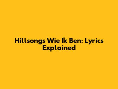Hillsong's 'Wie Ik Ben': Lyrics Explained