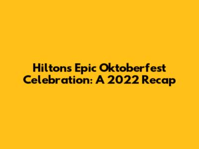 Hilton's Epic Oktoberfest Celebration: A 2022 Recap