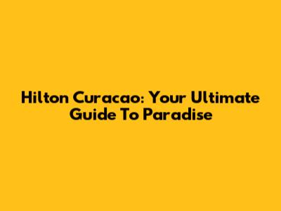 Hilton Curacao: Your Ultimate Guide To Paradise