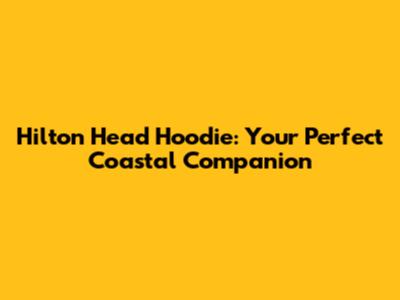 Hilton Head Hoodie: Your Perfect Coastal Companion