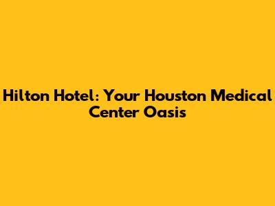 Hilton Hotel: Your Houston Medical Center Oasis