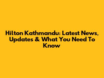 Hilton Kathmandu: Latest News, Updates & What You Need To Know