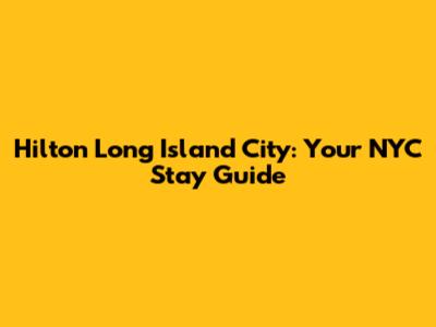 Hilton Long Island City: Your NYC Stay Guide