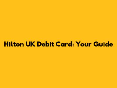 Hilton UK Debit Card: Your Guide