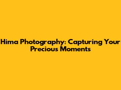 Hima Photography: Capturing Your Precious Moments