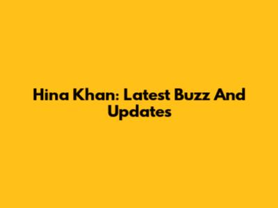 Hina Khan: Latest Buzz And Updates