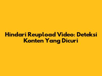 Hindari Reupload Video: Deteksi Konten Yang Dicuri