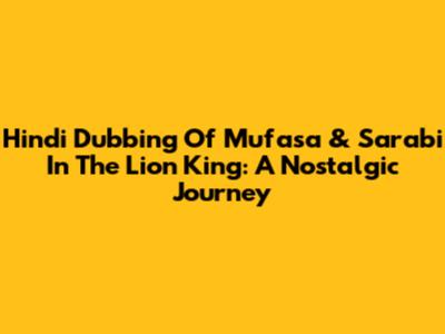 Hindi Dubbing Of Mufasa & Sarabi In The Lion King: A Nostalgic Journey