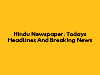 Hindu Newspaper: Today's Headlines And Breaking News