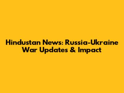 Hindustan News: Russia-Ukraine War Updates & Impact