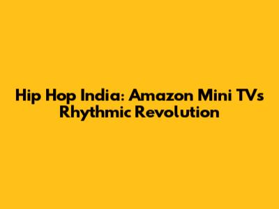 Hip Hop India: Amazon Mini TV's Rhythmic Revolution