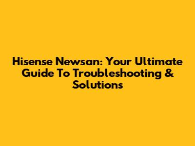 Hisense Newsan: Your Ultimate Guide To Troubleshooting & Solutions