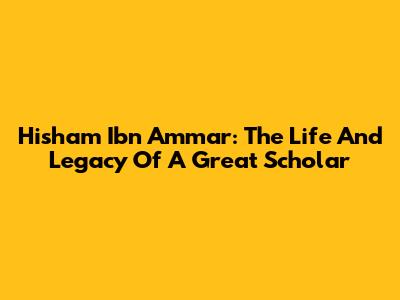 Hisham Ibn Ammar: The Life And Legacy Of A Great Scholar