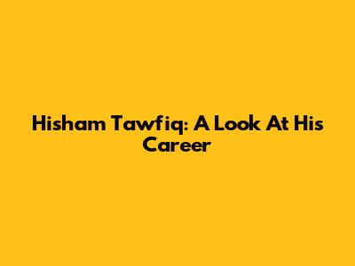 Hisham Tawfiq: A Look At His Career