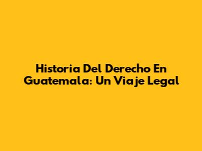 Historia Del Derecho En Guatemala: Un Viaje Legal
