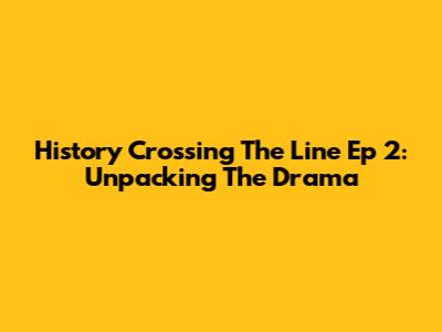 History Crossing The Line Ep 2: Unpacking The Drama