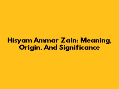 Hisyam Ammar Zain: Meaning, Origin, And Significance