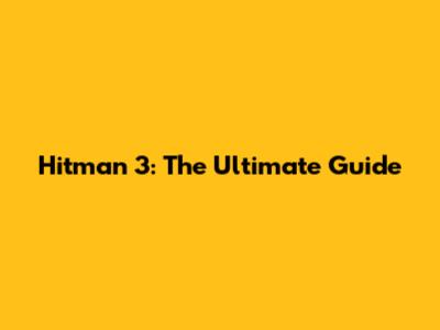 Hitman 3: The Ultimate Guide