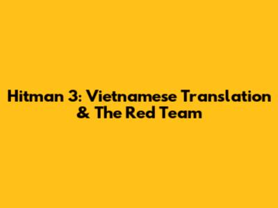 Hitman 3: Vietnamese Translation & The Red Team