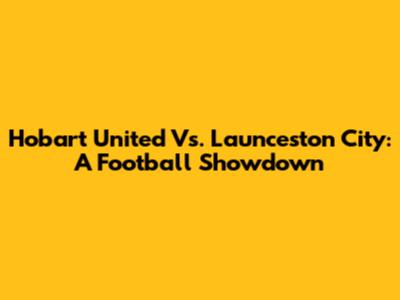 Hobart United Vs. Launceston City: A Football Showdown