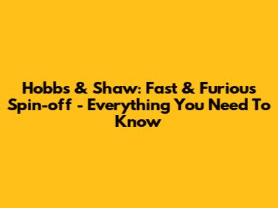 Hobbs & Shaw: Fast & Furious Spin-off - Everything You Need To Know
