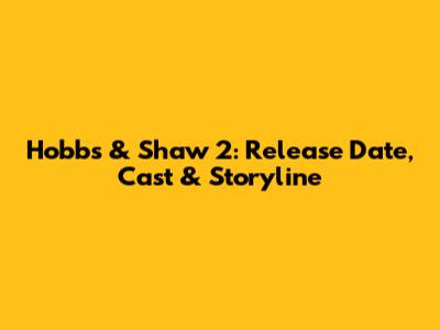 Hobbs & Shaw 2: Release Date, Cast & Storyline