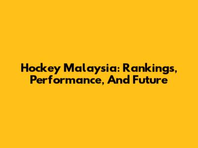 Hockey Malaysia: Rankings, Performance, And Future