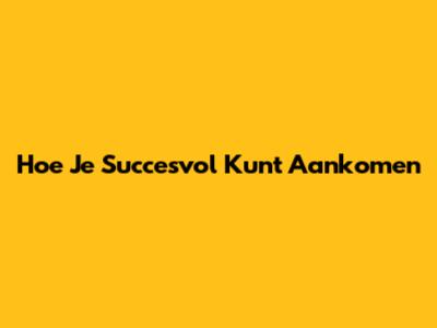 Hoe Je Succesvol Kunt Aankomen