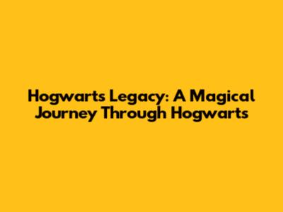 Hogwarts Legacy: A Magical Journey Through Hogwarts