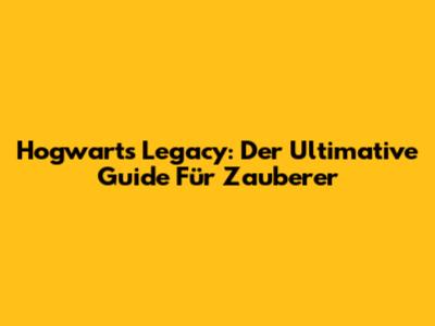 Hogwarts Legacy: Der Ultimative Guide Für Zauberer