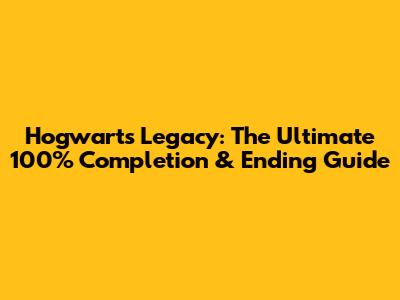 Hogwarts Legacy: The Ultimate 100% Completion & Ending Guide