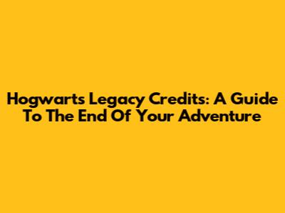 Hogwarts Legacy Credits: A Guide To The End Of Your Adventure
