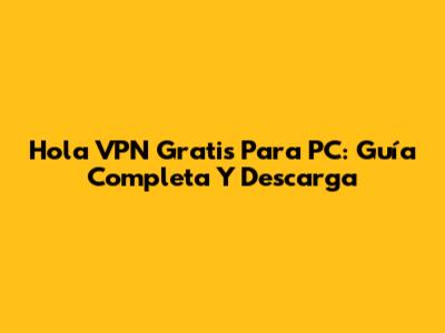 Hola VPN Gratis Para PC: Guía Completa Y Descarga