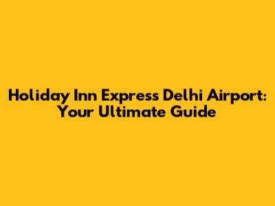Holiday Inn Express Delhi Airport: Your Ultimate Guide
